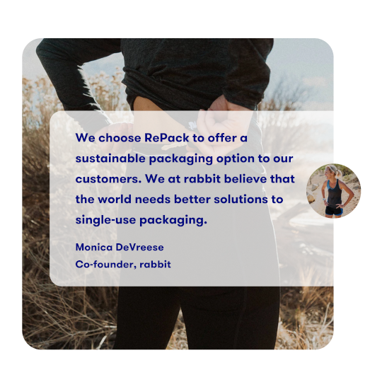 We choose RePack to offer a
              sustainable packaging option to our
              customers. We at rabbit believe that
              the world needs better solutions to
              single-use packaging.

              Monica DeVreese
              Co-founder, rabbit